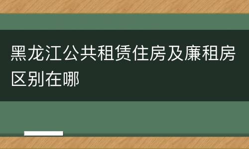 黑龙江公共租赁住房及廉租房区别在哪