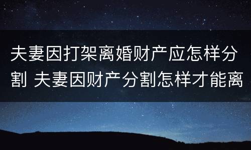 夫妻因打架离婚财产应怎样分割 夫妻因财产分割怎样才能离婚