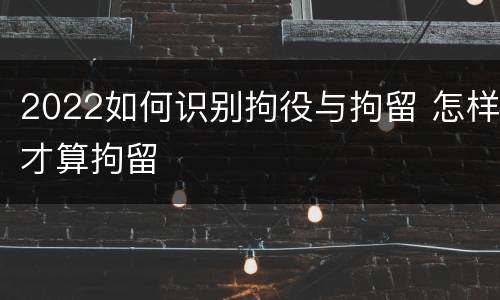 2022如何识别拘役与拘留 怎样才算拘留