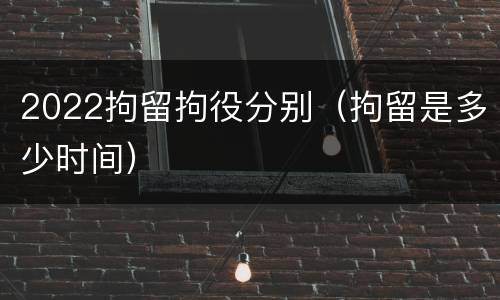 2022拘留拘役分别（拘留是多少时间）