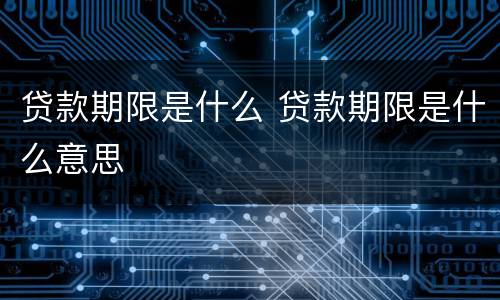 贷款期限是什么 贷款期限是什么意思