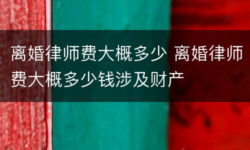 离婚律师费大概多少 离婚律师费大概多少钱涉及财产