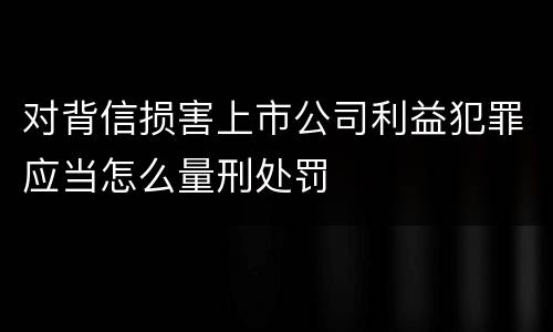 对背信损害上市公司利益犯罪应当怎么量刑处罚