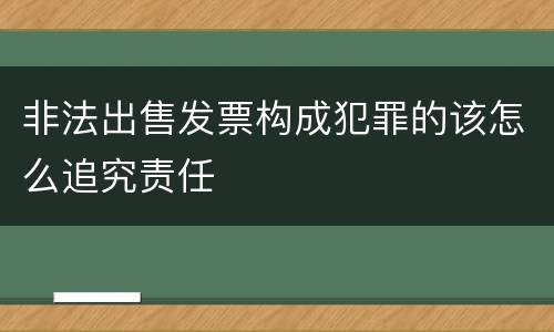 非法出售发票构成犯罪的该怎么追究责任