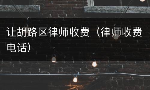 让胡路区律师收费（律师收费电话）