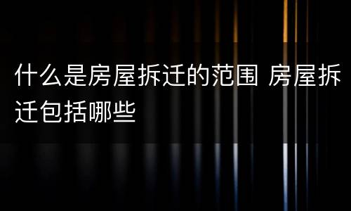 什么是房屋拆迁的范围 房屋拆迁包括哪些