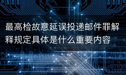 最高检故意延误投递邮件罪解释规定具体是什么重要内容