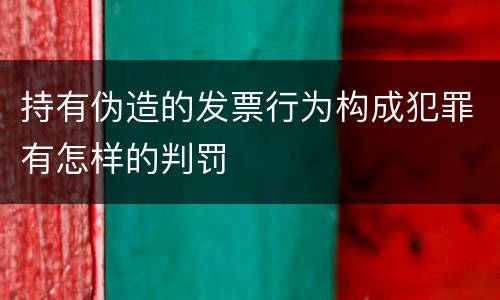 持有伪造的发票行为构成犯罪有怎样的判罚