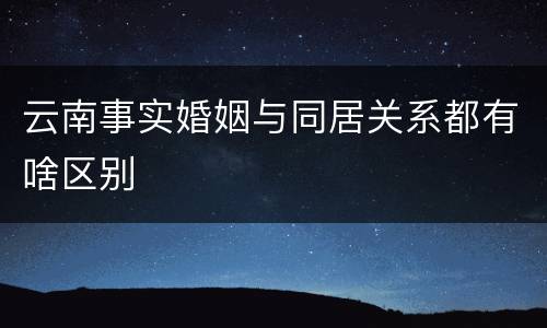 云南事实婚姻与同居关系都有啥区别