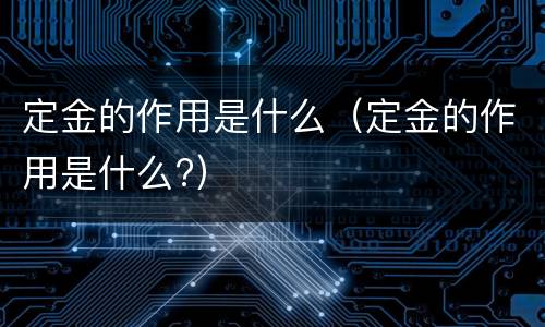 定金的作用是什么（定金的作用是什么?）
