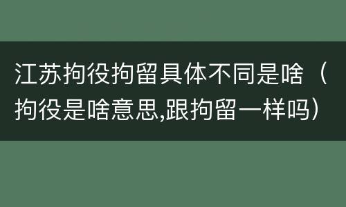 江苏拘役拘留具体不同是啥（拘役是啥意思,跟拘留一样吗）
