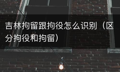 吉林拘留跟拘役怎么识别（区分拘役和拘留）