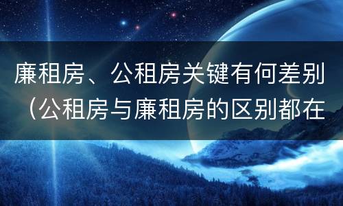 廉租房、公租房关键有何差别（公租房与廉租房的区别都在此,别再搞错了!）