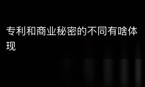 专利和商业秘密的不同有啥体现