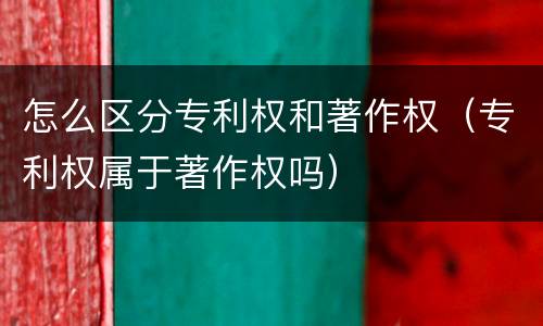 怎么区分专利权和著作权（专利权属于著作权吗）