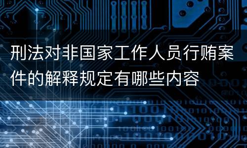 刑法对非国家工作人员行贿案件的解释规定有哪些内容