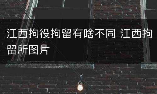 江西拘役拘留有啥不同 江西拘留所图片