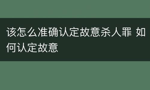 该怎么准确认定故意杀人罪 如何认定故意