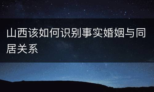 山西该如何识别事实婚姻与同居关系