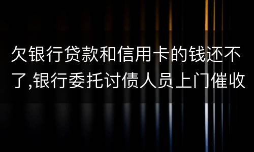 欠银行贷款和信用卡的钱还不了,银行委托讨债人员上门催收该怎样对付