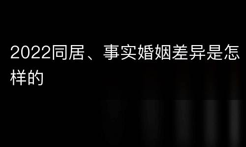 2022同居、事实婚姻差异是怎样的