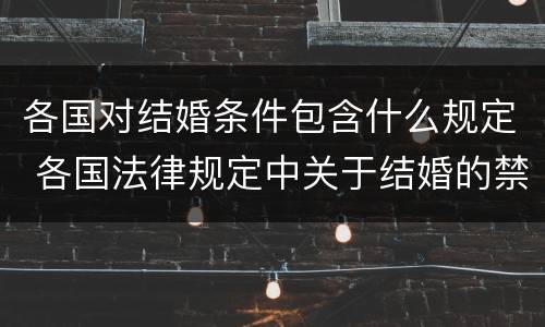 各国对结婚条件包含什么规定 各国法律规定中关于结婚的禁止条件包括什么