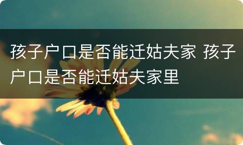 孩子户口是否能迁姑夫家 孩子户口是否能迁姑夫家里