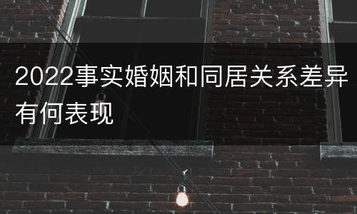 2022事实婚姻和同居关系差异有何表现