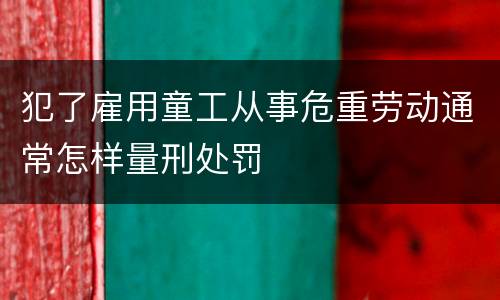 犯了雇用童工从事危重劳动通常怎样量刑处罚