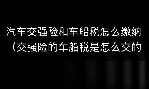 汽车交强险和车船税怎么缴纳（交强险的车船税是怎么交的）