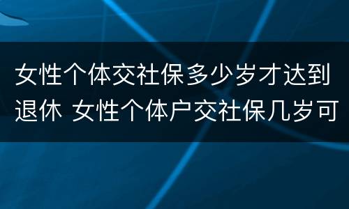 女性个体交社保多少岁才达到退休 女性个体户交社保几岁可以退休