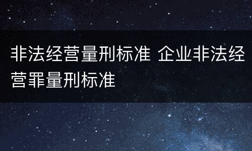 非法经营量刑标准 企业非法经营罪量刑标准