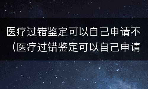 医疗过错鉴定可以自己申请不（医疗过错鉴定可以自己申请不赔偿吗）