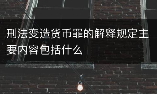 刑法变造货币罪的解释规定主要内容包括什么