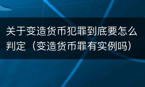 关于变造货币犯罪到底要怎么判定（变造货币罪有实例吗）