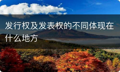 发行权及发表权的不同体现在什么地方
