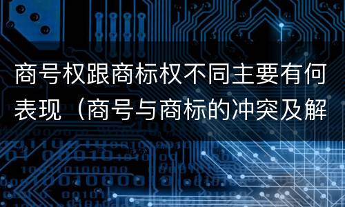 商号权跟商标权不同主要有何表现（商号与商标的冲突及解决措施）