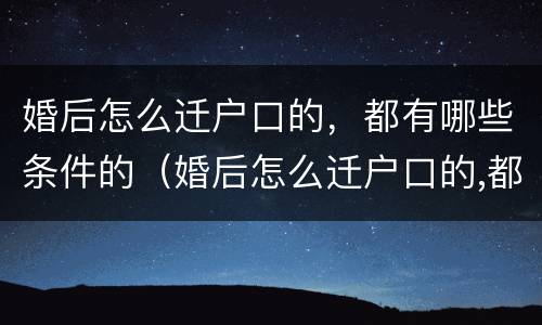 婚后怎么迁户口的，都有哪些条件的（婚后怎么迁户口的,都有哪些条件的呢）