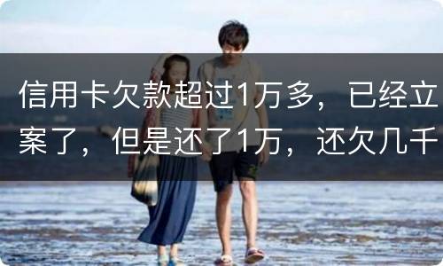信用卡欠款超过1万多，已经立案了，但是还了1万，还欠几千，这个会怎么样