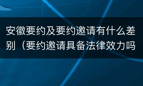 安徽要约及要约邀请有什么差别（要约邀请具备法律效力吗）