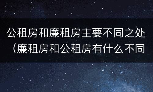 公租房和廉租房主要不同之处（廉租房和公租房有什么不同）