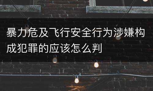 暴力危及飞行安全行为涉嫌构成犯罪的应该怎么判