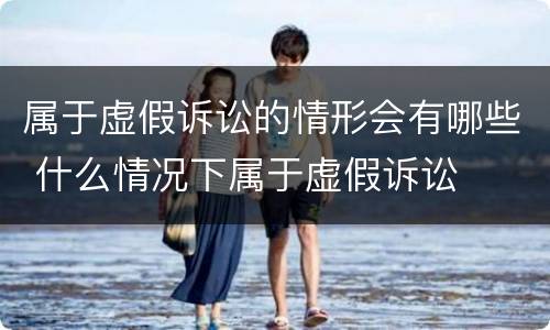 属于虚假诉讼的情形会有哪些 什么情况下属于虚假诉讼