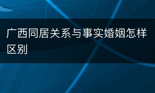 广西同居关系与事实婚姻怎样区别