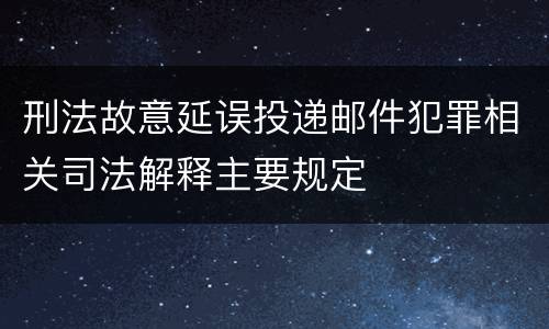刑法故意延误投递邮件犯罪相关司法解释主要规定