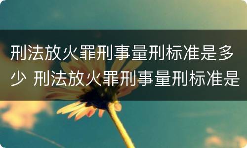 刑法放火罪刑事量刑标准是多少 刑法放火罪刑事量刑标准是多少条