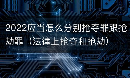 2022应当怎么分别抢夺罪跟抢劫罪（法律上抢夺和抢劫）