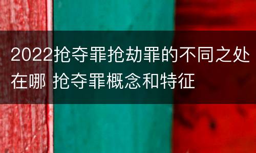 2022抢夺罪抢劫罪的不同之处在哪 抢夺罪概念和特征