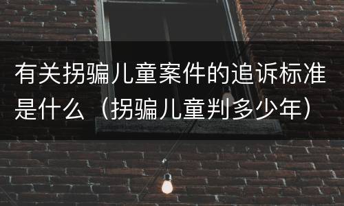 有关拐骗儿童案件的追诉标准是什么（拐骗儿童判多少年）