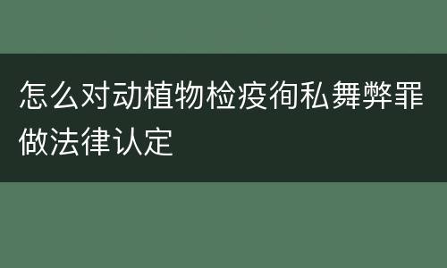 怎么对动植物检疫徇私舞弊罪做法律认定